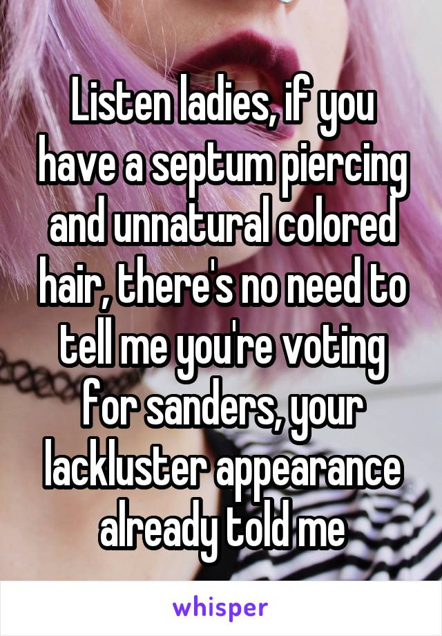 Listen ladies, if you have a septum piercing and unnatural colored hair, there's no need to tell me you're voting for sanders, your lackluster appearance already told me