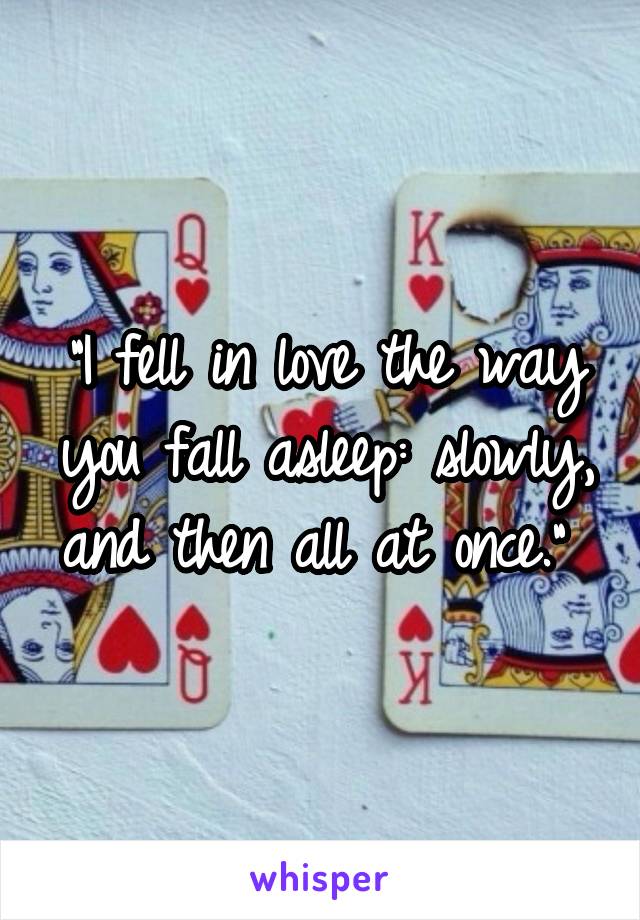 "I fell in love the way you fall asleep: slowly, and then all at once." 