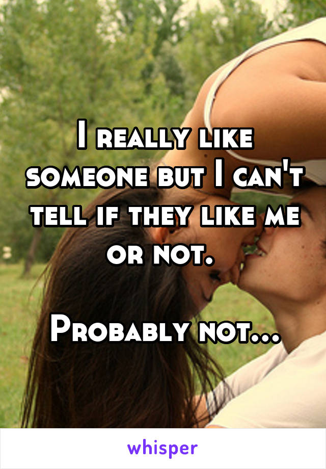 I really like someone but I can't tell if they like me or not. 

Probably not…