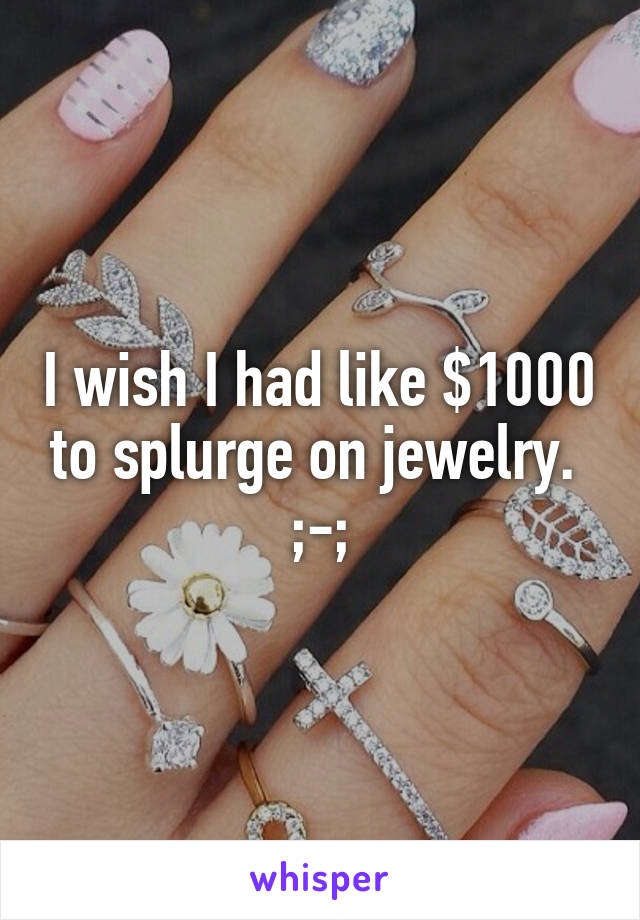 I wish I had like $1000 to splurge on jewelry. 
;-;