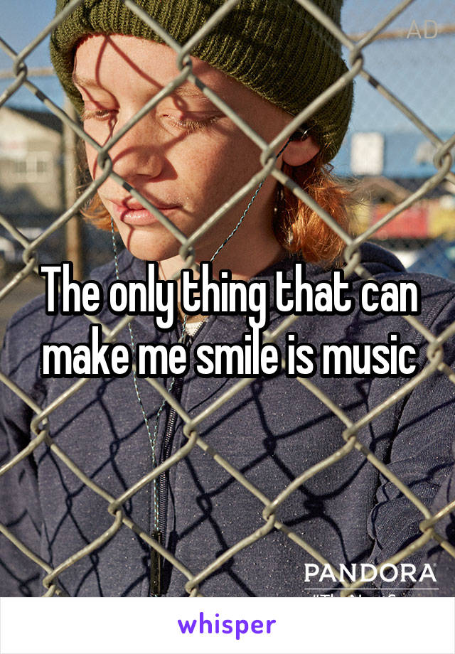 The only thing that can make me smile is music