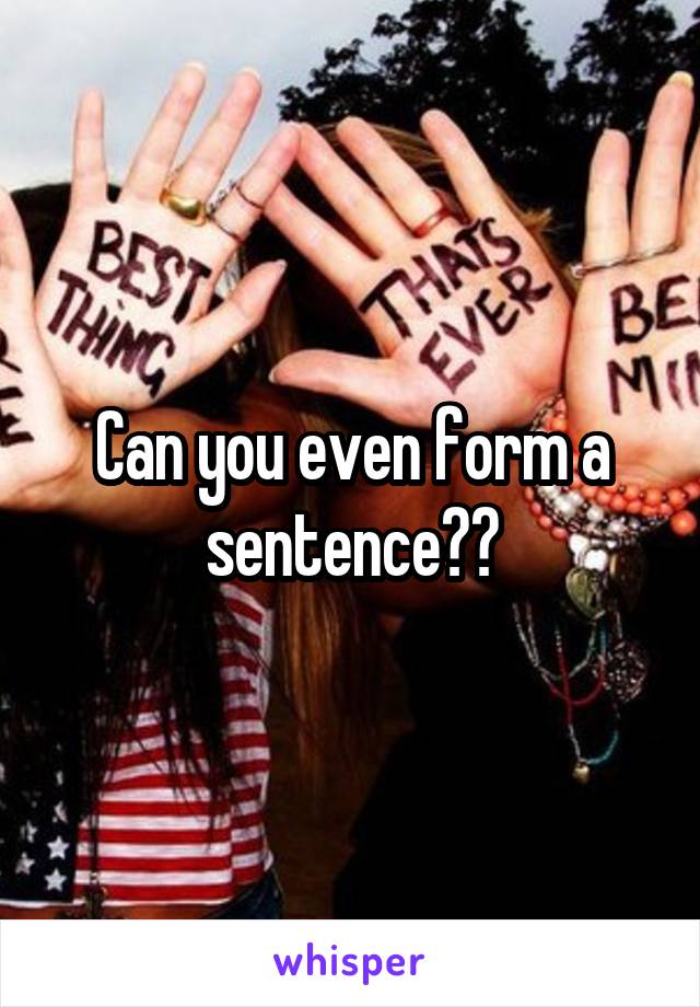 Can you even form a sentence??