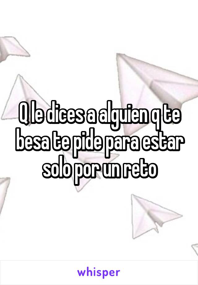 Q le dices a alguien q te besa te pide para estar solo por un reto