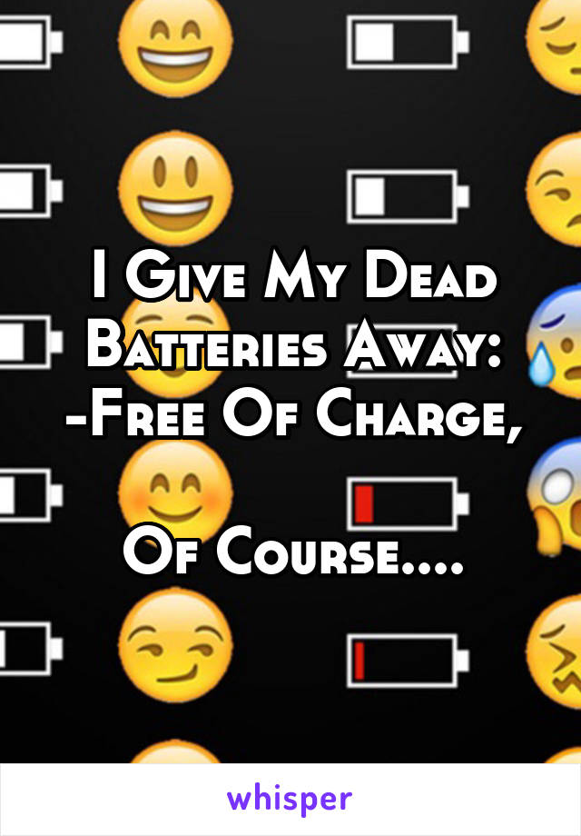 I Give My Dead Batteries Away:
-Free Of Charge, 
Of Course....