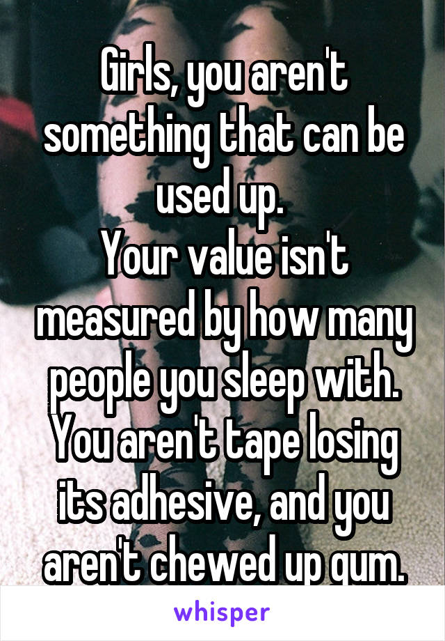 Girls, you aren't something that can be used up. 
Your value isn't measured by how many people you sleep with.
You aren't tape losing its adhesive, and you aren't chewed up gum.