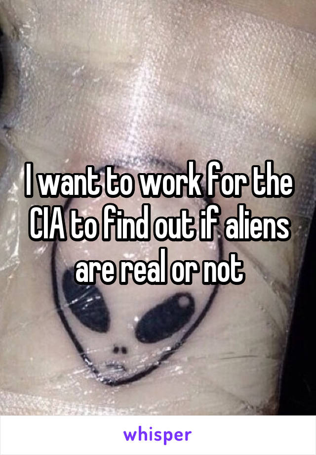 I want to work for the CIA to find out if aliens are real or not