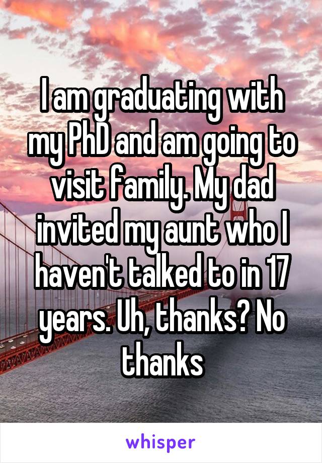 I am graduating with my PhD and am going to visit family. My dad invited my aunt who I haven't talked to in 17 years. Uh, thanks? No thanks