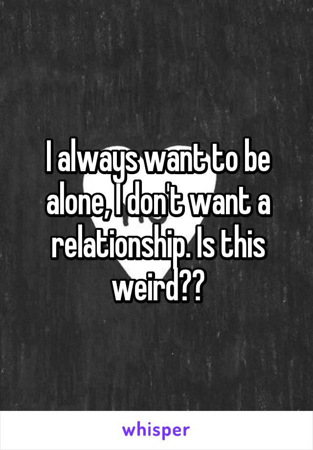 I always want to be alone, I don't want a relationship. Is this weird??