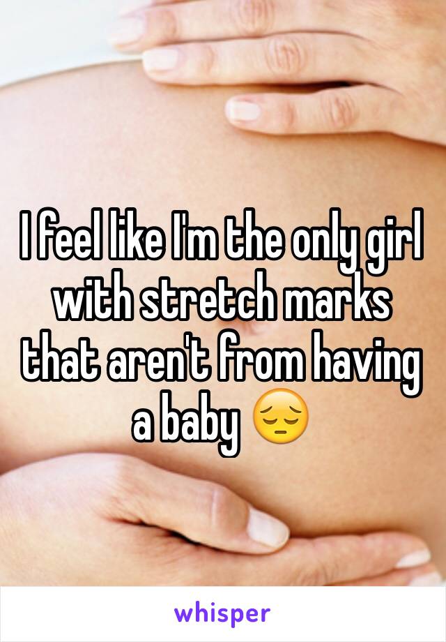 I feel like I'm the only girl with stretch marks that aren't from having a baby 😔