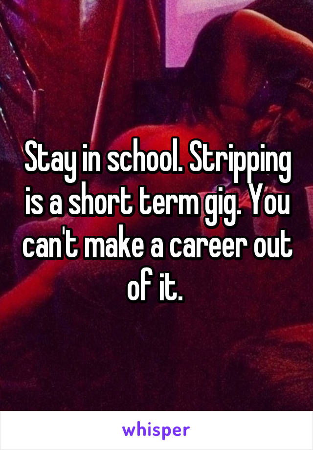 Stay in school. Stripping is a short term gig. You can't make a career out of it. 