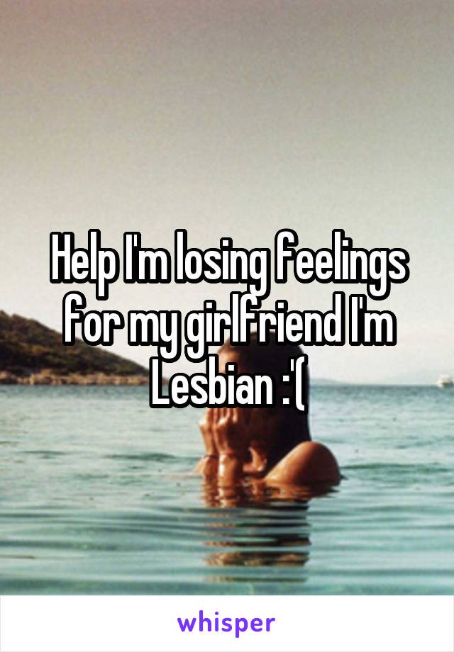 Help I'm losing feelings for my girlfriend I'm Lesbian :'(