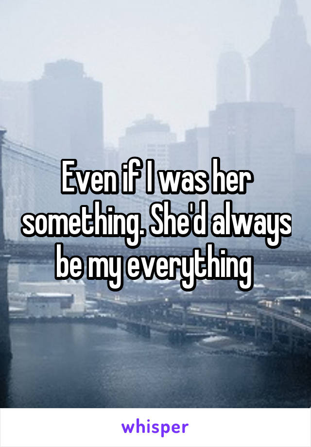 Even if I was her something. She'd always be my everything 