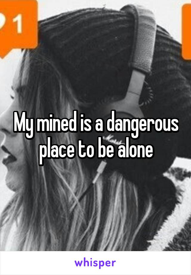 My mined is a dangerous place to be alone