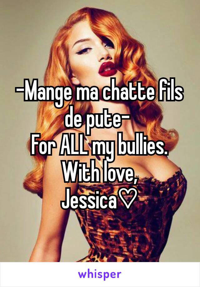 -Mange ma chatte fils de pute- 
For ALL my bullies. With love,
Jessica♡