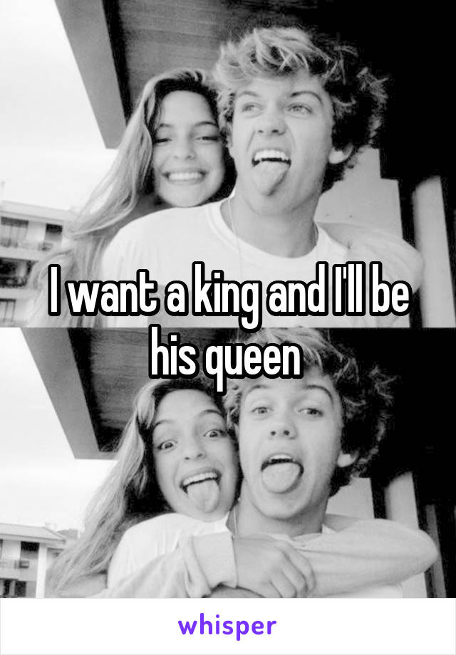 I want a king and I'll be his queen 