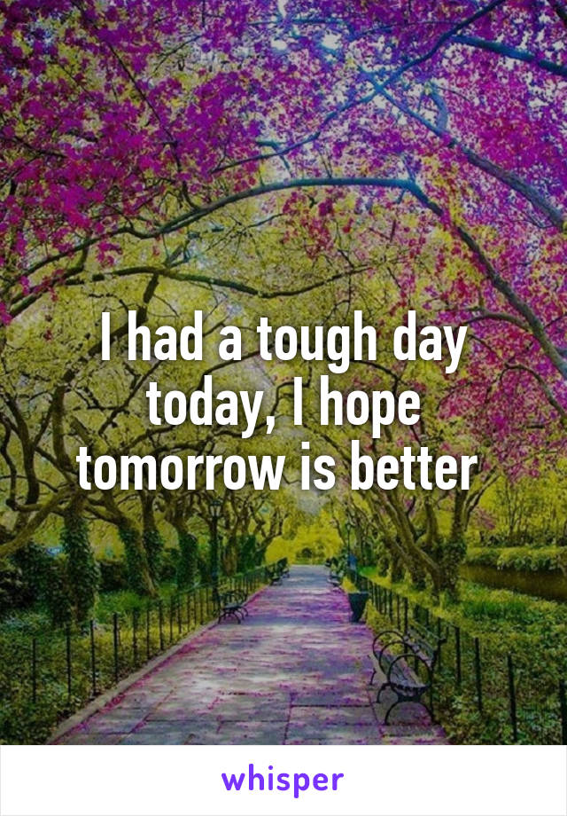 I had a tough day today, I hope tomorrow is better 