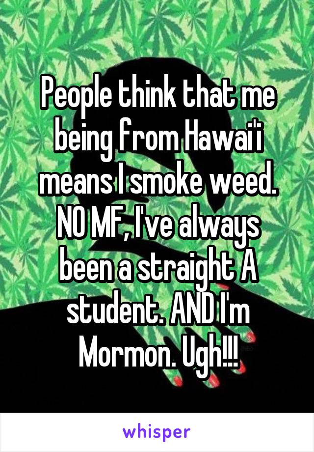 People think that me being from Hawai'i means I smoke weed.
NO MF, I've always been a straight A student. AND I'm Mormon. Ugh!!!