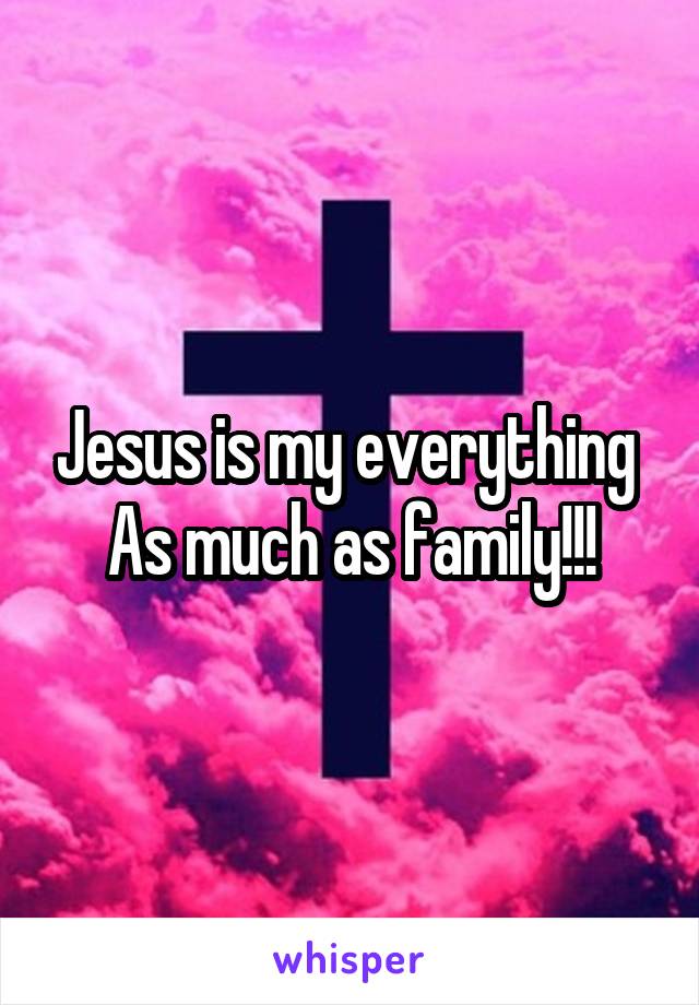 Jesus is my everything 
As much as family!!!