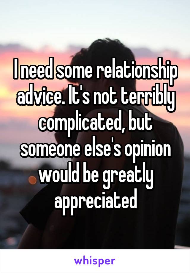 I need some relationship advice. It's not terribly complicated, but someone else's opinion would be greatly appreciated