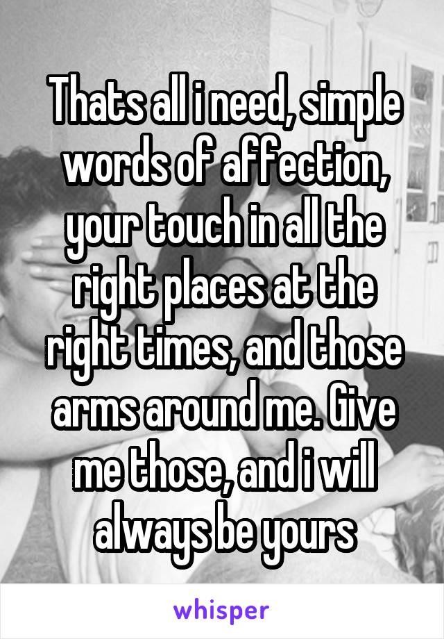 Thats all i need, simple words of affection, your touch in all the right places at the right times, and those arms around me. Give me those, and i will always be yours