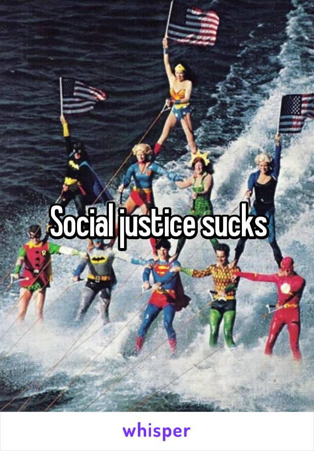 Social justice sucks