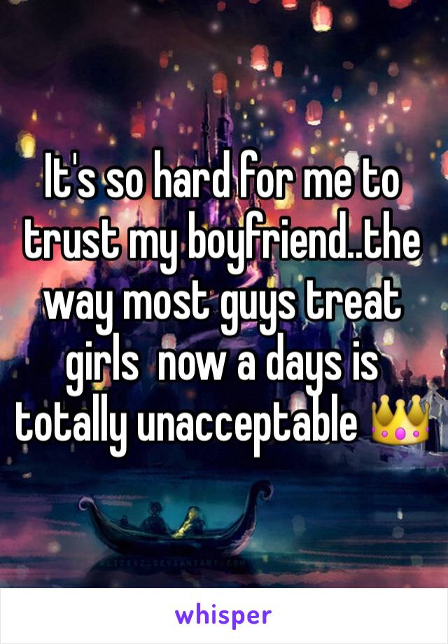 It's so hard for me to trust my boyfriend..the way most guys treat girls  now a days is totally unacceptable 👑 