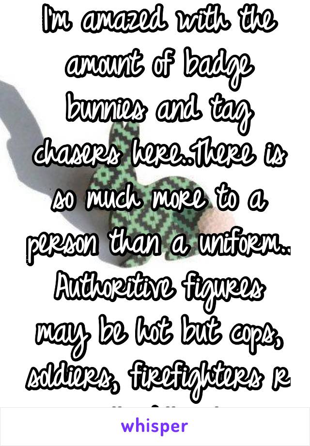 I'm amazed with the amount of badge bunnies and tag chasers here..There is so much more to a person than a uniform.. Authoritive figures may be hot but cops, soldiers, firefighters r all still ppl