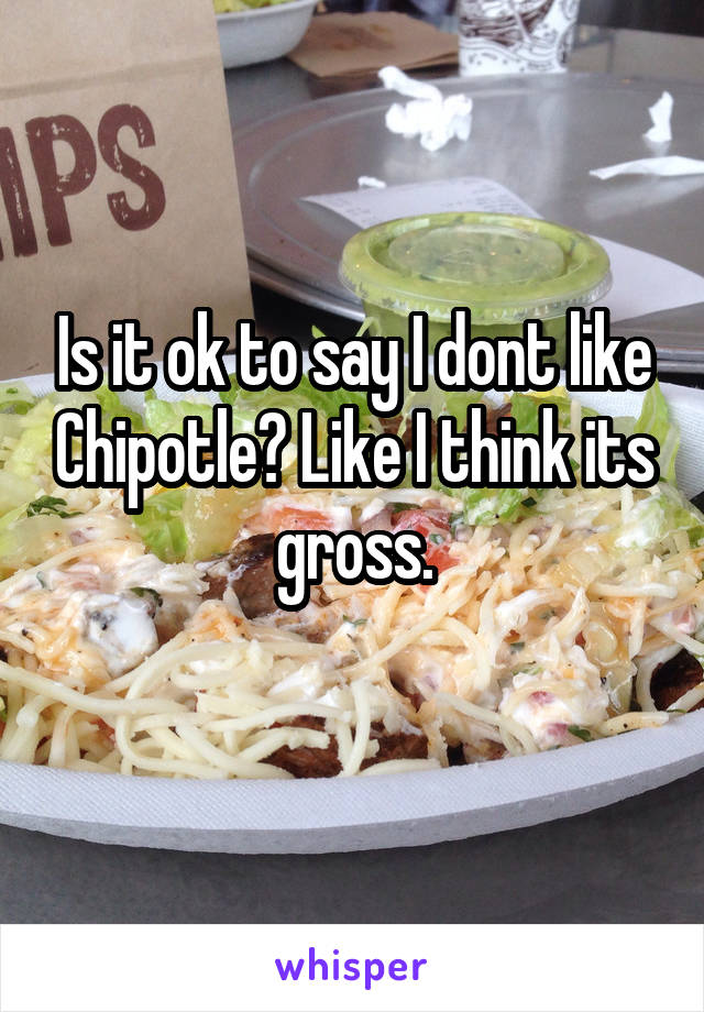 Is it ok to say I dont like Chipotle? Like I think its gross.
