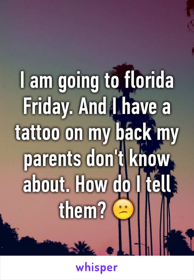 I am going to florida Friday. And I have a tattoo on my back my parents don't know about. How do I tell them? 😕