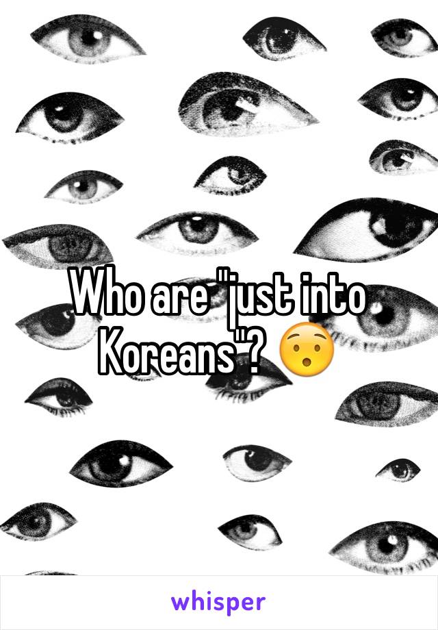 Who are "just into Koreans"? 😯