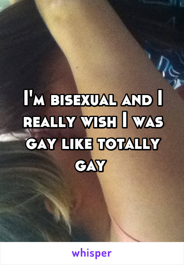 I'm bisexual and I really wish I was gay like totally gay 