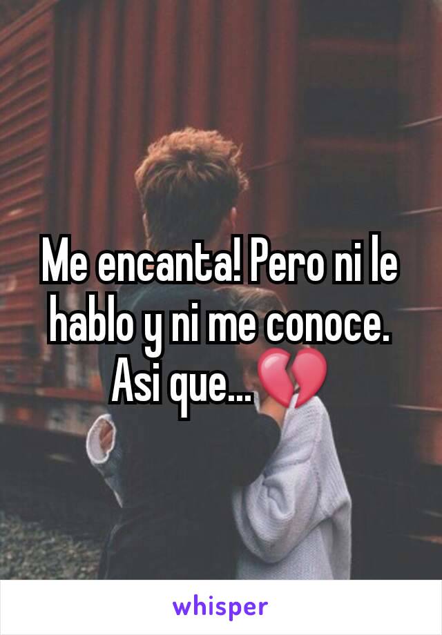 Me encanta! Pero ni le hablo y ni me conoce.
Asi que...💔