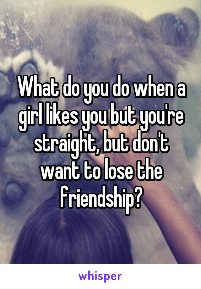 What do you do when a girl likes you but you're straight, but don't want to lose the friendship?