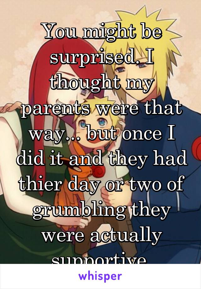 You might be surprised. I thought my parents were that way... but once I did it and they had thier day or two of grumbling they were actually supportive.