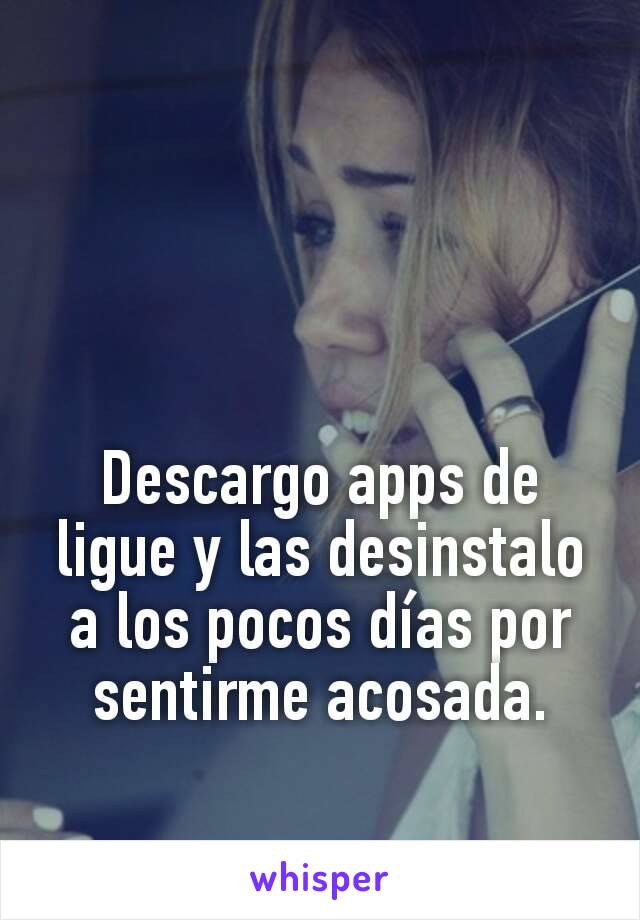 Descargo apps de ligue y las desinstalo a los pocos días por sentirme acosada.