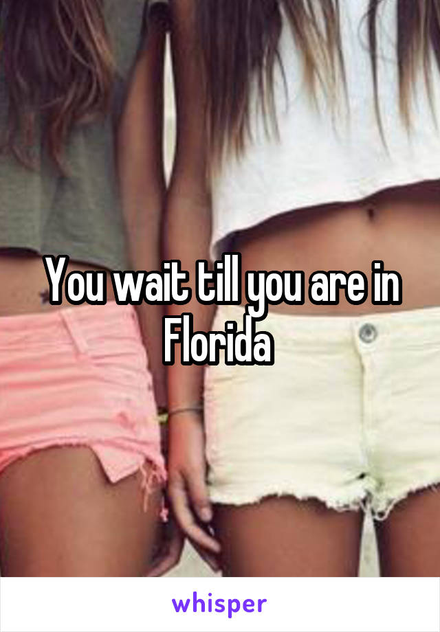 You wait till you are in Florida 