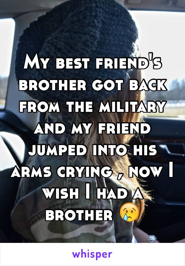 My best friend's brother got back from the military and my friend jumped into his arms crying , now I wish I had a brother 😢