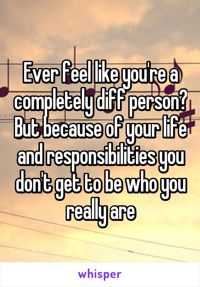 Ever feel like you're a completely diff person? But because of your life and responsibilities you don't get to be who you really are