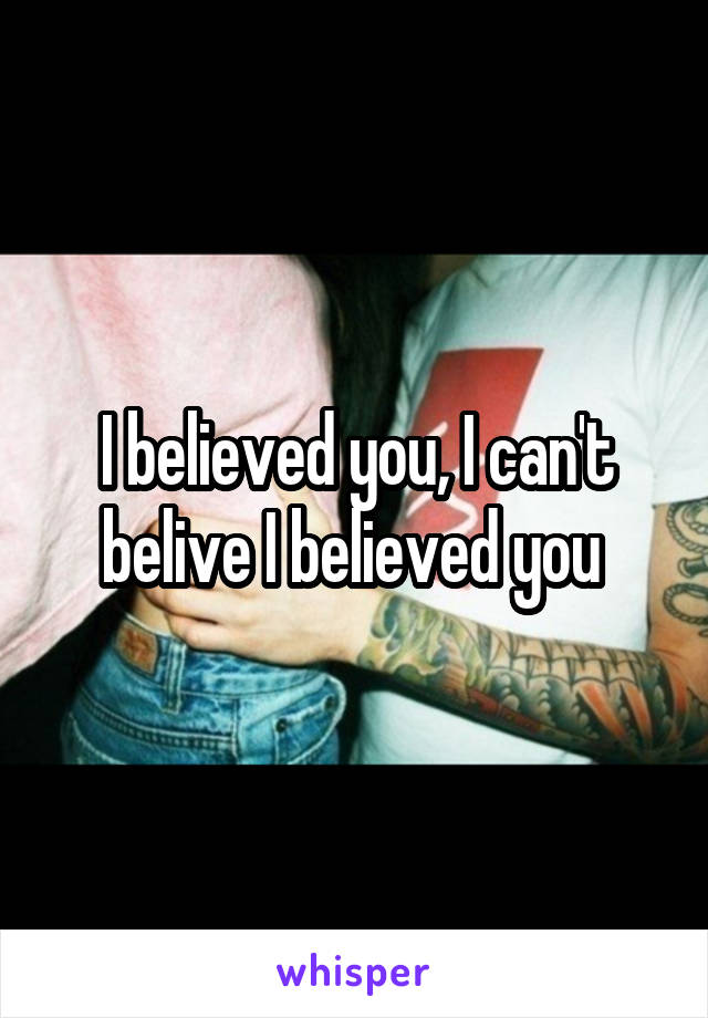 I believed you, I can't belive I believed you 