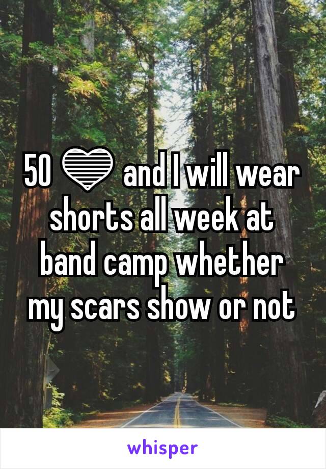 50 💙 and I will wear shorts all week at band camp whether my scars show or not