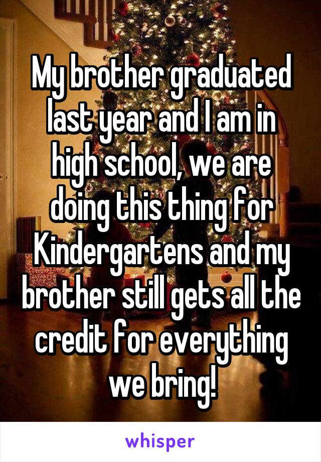 My brother graduated last year and I am in high school, we are doing this thing for Kindergartens and my brother still gets all the credit for everything we bring!