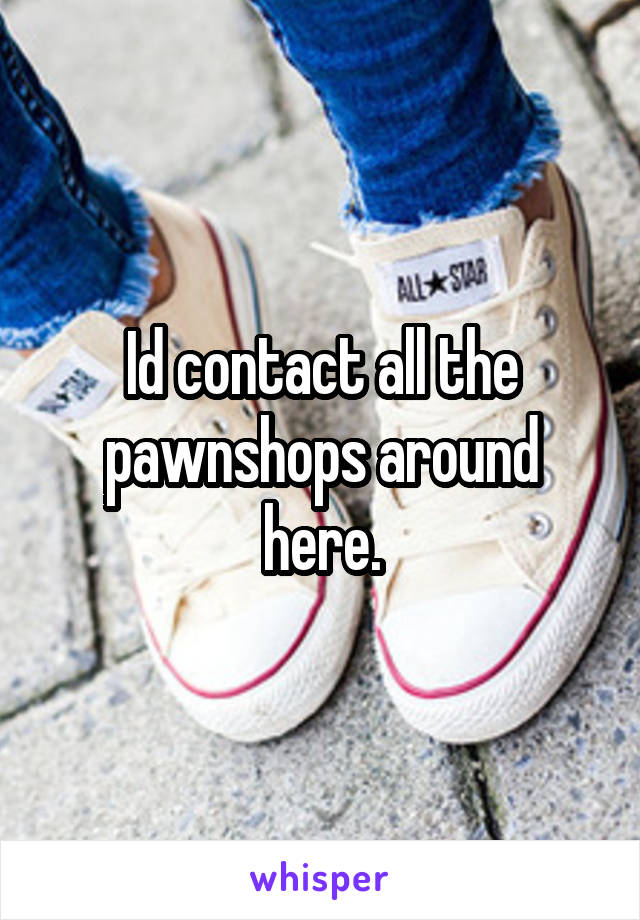 Id contact all the pawnshops around here.