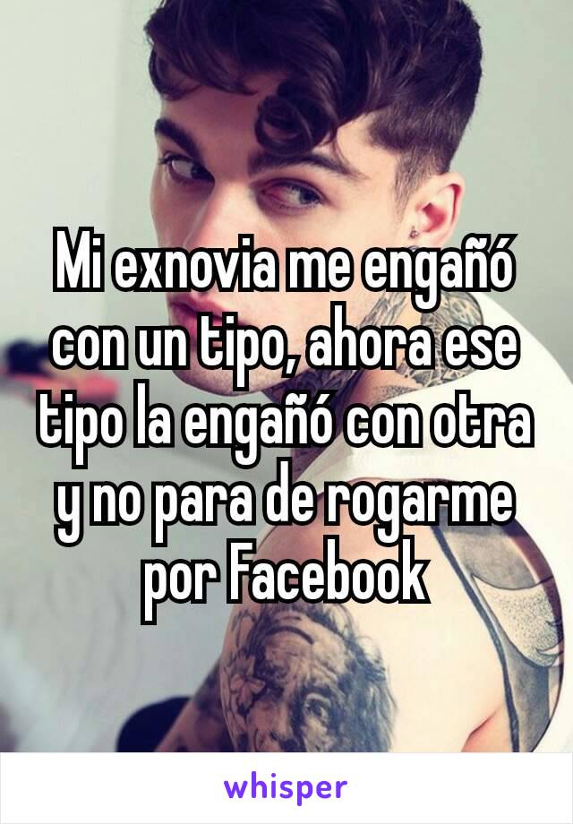 Mi exnovia me engañó con un tipo, ahora ese tipo la engañó con otra y no para de rogarme por Facebook