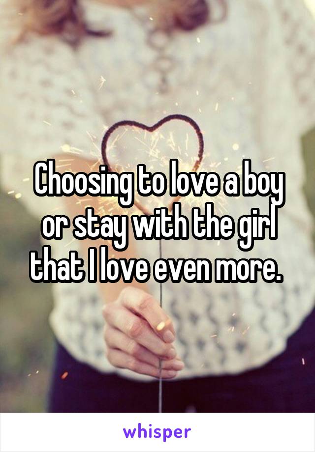 Choosing to love a boy or stay with the girl that I love even more. 