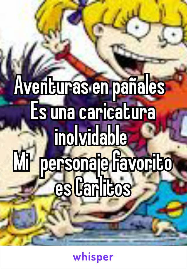 Aventuras en pañales  
Es una caricatura inolvidable 
Mi   personaje favorito es Carlitos