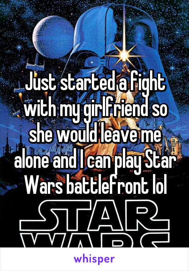 Just started a fight with my girlfriend so she would leave me alone and I can play Star Wars battlefront lol