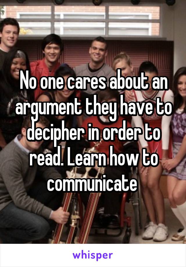 No one cares about an argument they have to decipher in order to read. Learn how to communicate 