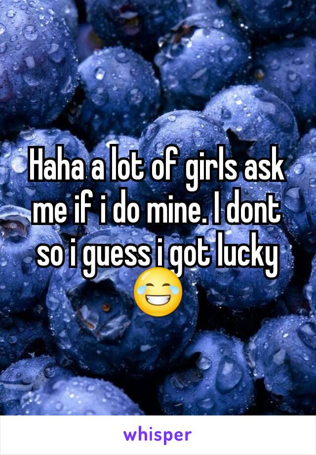 Haha a lot of girls ask me if i do mine. I dont so i guess i got lucky 😂