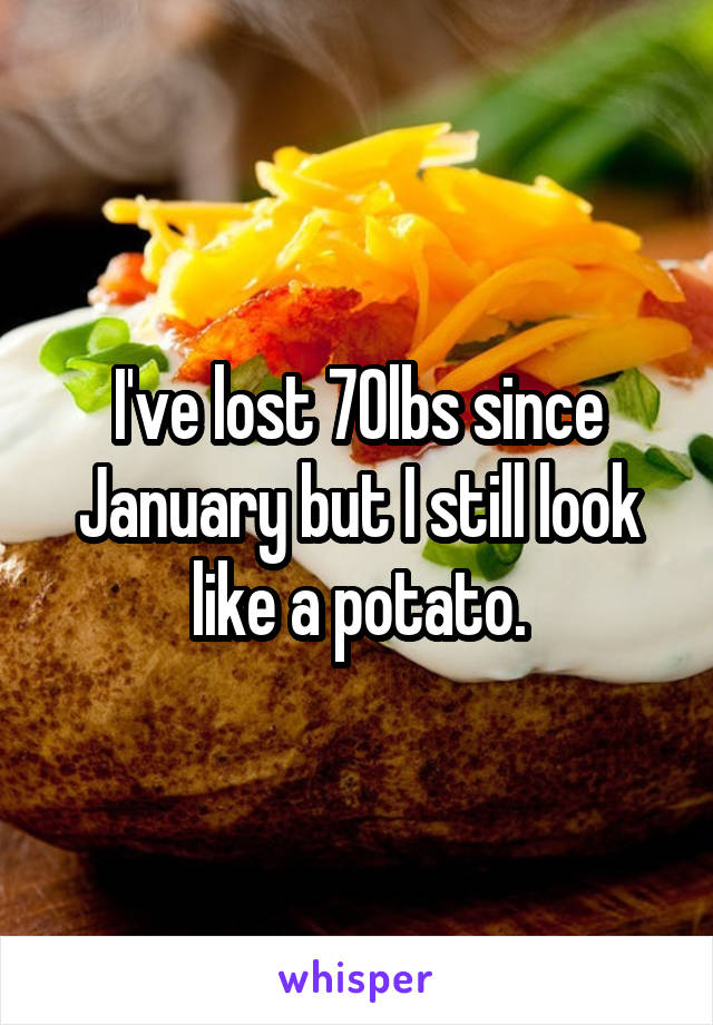 I've lost 70lbs since January but I still look like a potato.