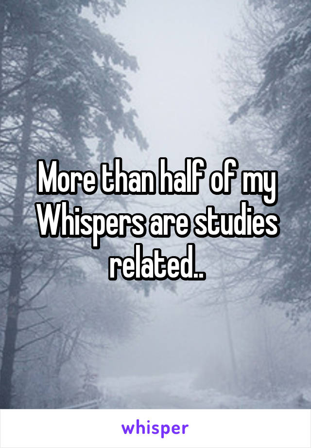 More than half of my Whispers are studies related..